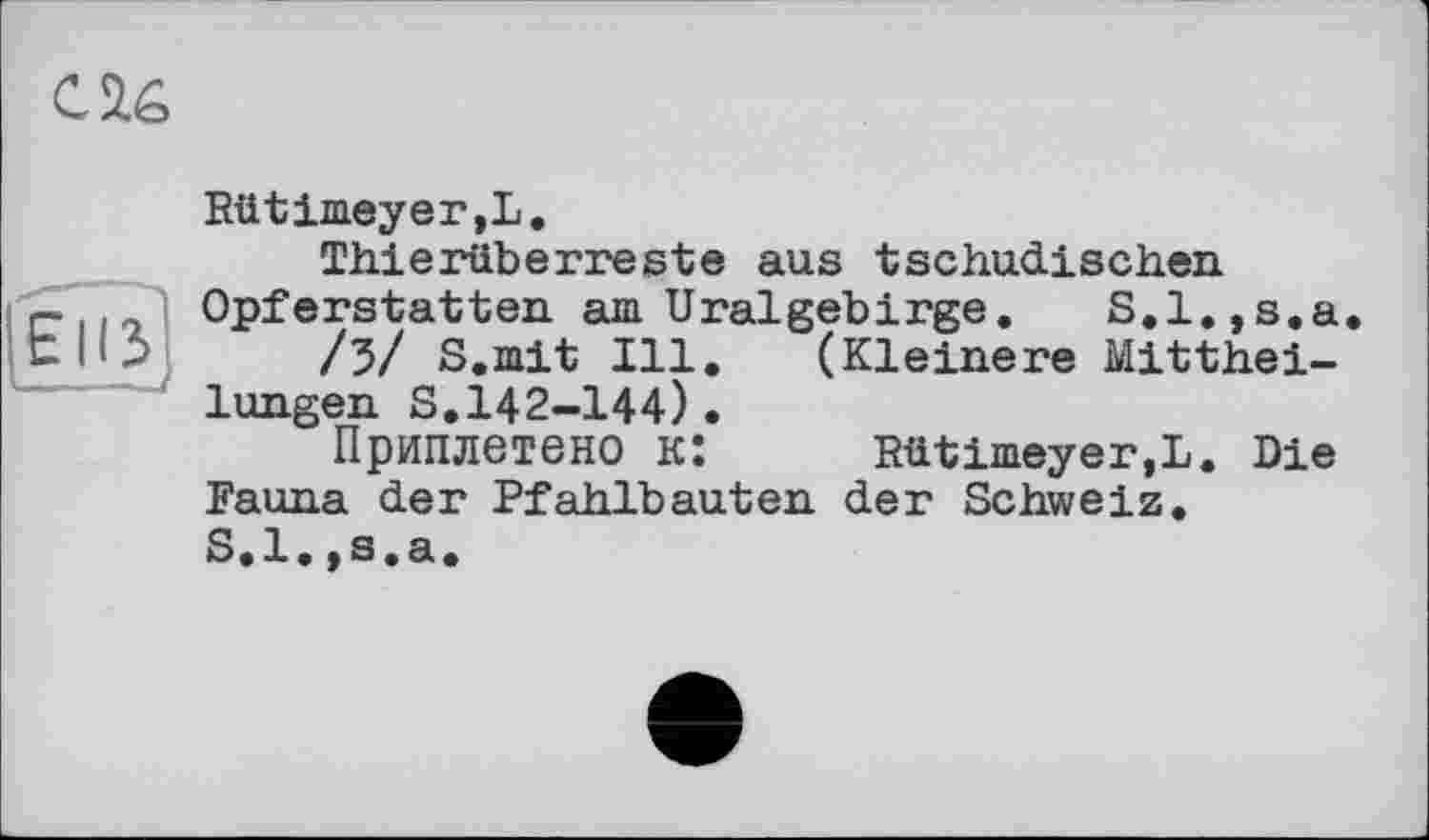 ﻿Rütimeyer,L.
Thierüberreste aus tschadischen Opferstatten am Uralgebіrge.	S.l.,s.a
/З/ S.mit Ill. (Kleinere Mittheilungen S.142-144).
Приплетено к:	Rütimeyer.L. Die
Fauna der Pfahlbauten der Schweiz.
S.l,,s.a.